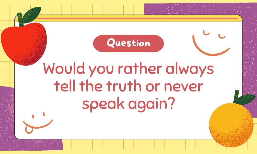 Would you rather always tell the truth or never speak again?